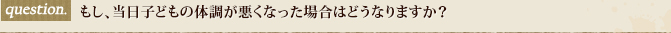 もし、当日子どもの体調が悪くなった場合はどうなりますか？