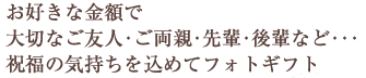 お好きな金額で大切なご友人・ご両親・先輩・後輩など・・・祝福の気持ちを込めてフォトギフト