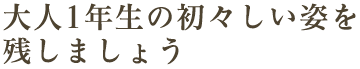 大人1年生の初々しい姿を残しましょう